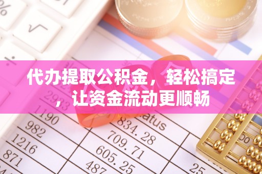 石柱代办提取公积金，轻松搞定，让资金流动更顺畅