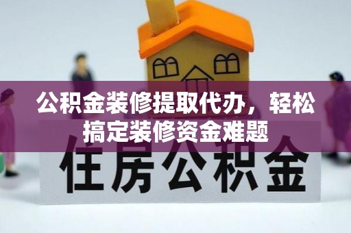 石柱公积金装修提取代办，轻松搞定装修资金难题