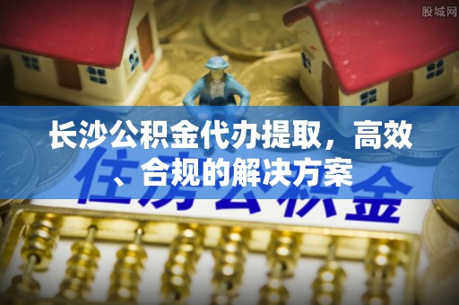 石柱长沙公积金代办提取，高效、合规的解决方案