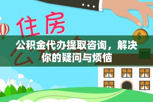石柱公积金代办提取咨询，解决你的疑问与烦恼