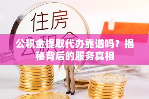 石柱公积金提取代办靠谱吗？揭秘背后的服务真相