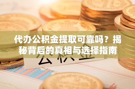石柱代办公积金提取可靠吗？揭秘背后的真相与选择指南