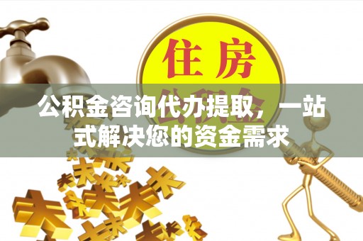 石柱公积金咨询代办提取，一站式解决您的资金需求