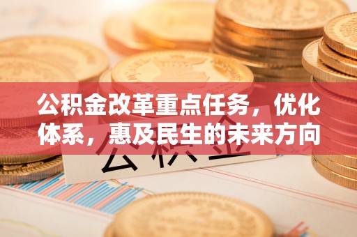 石柱公积金改革重点任务，优化体系，惠及民生的未来方向
