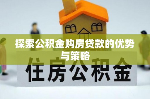 石柱探索公积金购房贷款的优势与策略