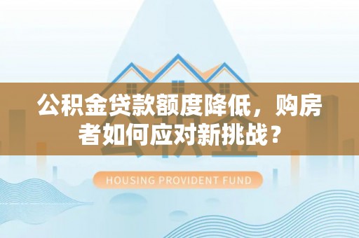 石柱公积金贷款额度降低，购房者如何应对新挑战？