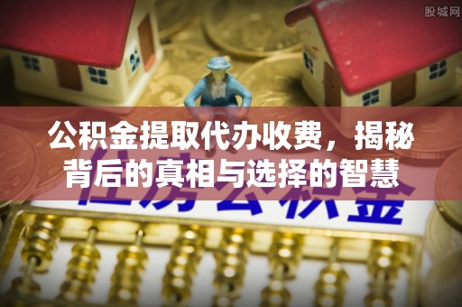 石柱公积金提取代办收费，揭秘背后的真相与选择的智慧
