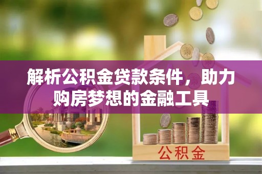 石柱解析公积金贷款条件，助力购房梦想的金融工具