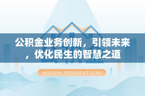 石柱公积金业务创新，引领未来，优化民生的智慧之道
