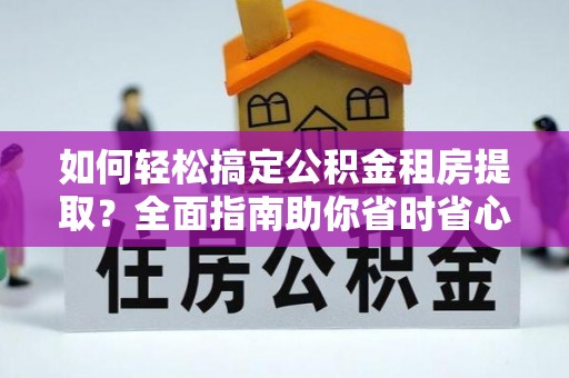 石柱如何轻松搞定公积金租房提取？全面指南助你省时省心
