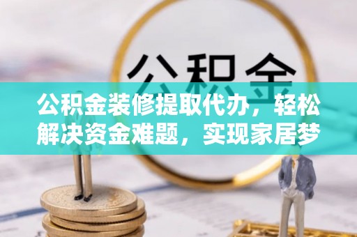石柱公积金装修提取代办，轻松解决资金难题，实现家居梦想