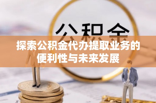 石柱探索公积金代办提取业务的便利性与未来发展