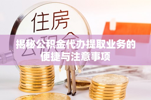 石柱揭秘公积金代办提取业务的便捷与注意事项