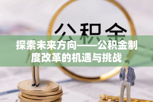 石柱探索未来方向——公积金制度改革的机遇与挑战