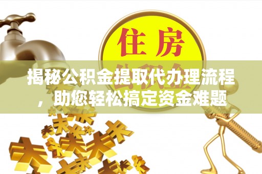 石柱揭秘公积金提取代办理流程，助您轻松搞定资金难题