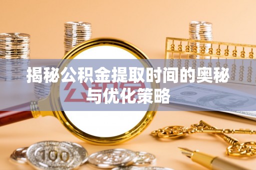 石柱揭秘公积金提取时间的奥秘与优化策略