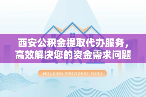 石柱西安公积金提取代办服务，高效解决您的资金需求问题