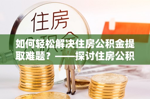 石柱如何轻松解决住房公积金提取难题？——探讨住房公积金提取代办服务