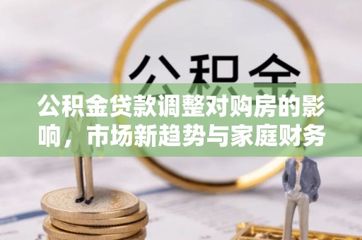 石柱公积金贷款调整对购房的影响，市场新趋势与家庭财务规划