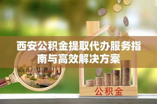 石柱西安公积金提取代办服务指南与高效解决方案
