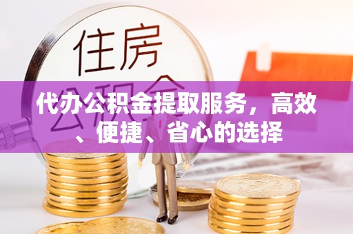 石柱代办公积金提取服务，高效、便捷、省心的选择