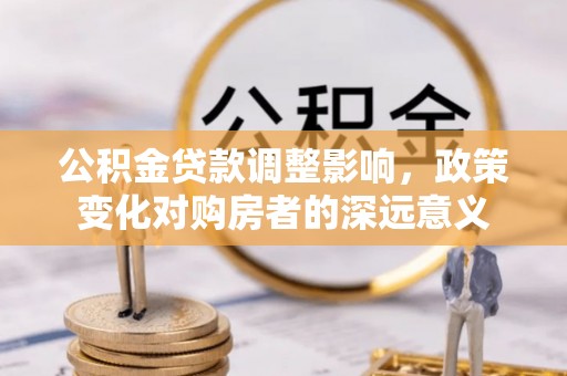 石柱公积金贷款调整影响，政策变化对购房者的深远意义