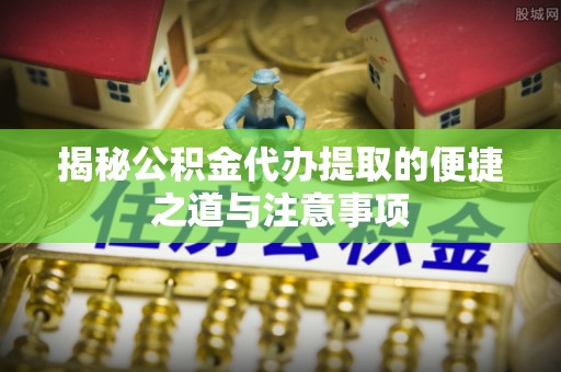 石柱揭秘公积金代办提取的便捷之道与注意事项