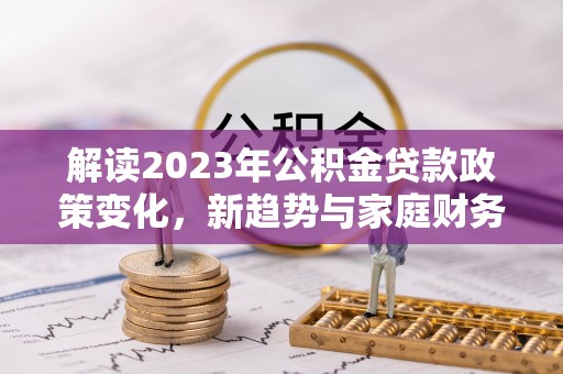 石柱解读2023年公积金贷款政策变化，新趋势与家庭财务规划的影响