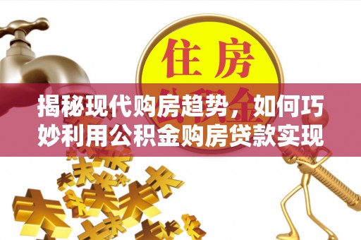 石柱揭秘现代购房趋势，如何巧妙利用公积金购房贷款实现置业梦想