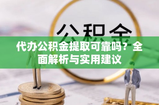 石柱代办公积金提取可靠吗？全面解析与实用建议