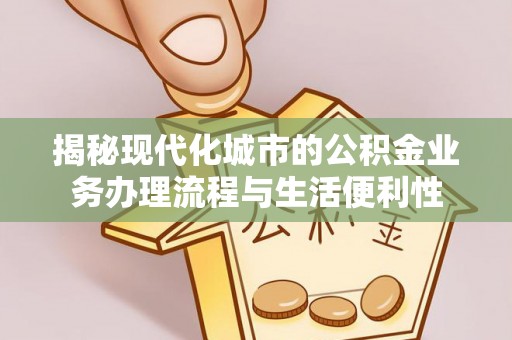 石柱揭秘现代化城市的公积金业务办理流程与生活便利性