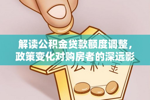 石柱解读公积金贷款额度调整，政策变化对购房者的深远影响