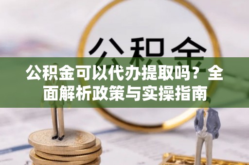 石柱公积金可以代办提取吗？全面解析政策与实操指南