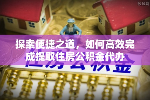 石柱探索便捷之道，如何高效完成提取住房公积金代办