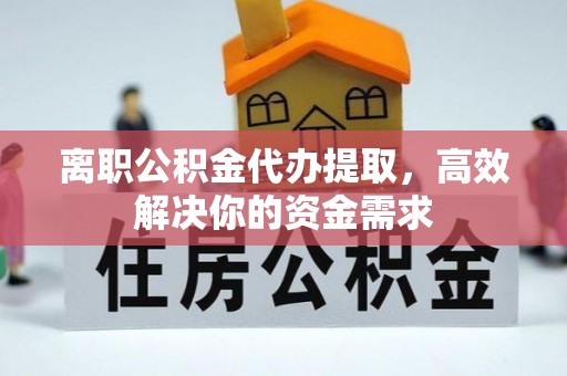 石柱离职公积金代办提取，高效解决你的资金需求