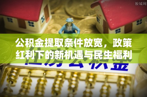 石柱公积金提取条件放宽，政策红利下的新机遇与民生福利