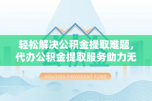 石柱轻松解决公积金提取难题，代办公积金提取服务助力无忧生活