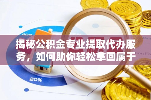石柱揭秘公积金专业提取代办服务，如何助你轻松拿回属于你的资金