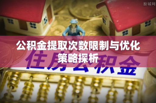 石柱公积金提取次数限制与优化策略探析
