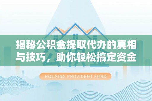 石柱揭秘公积金提取代办的真相与技巧，助你轻松搞定资金流动问题