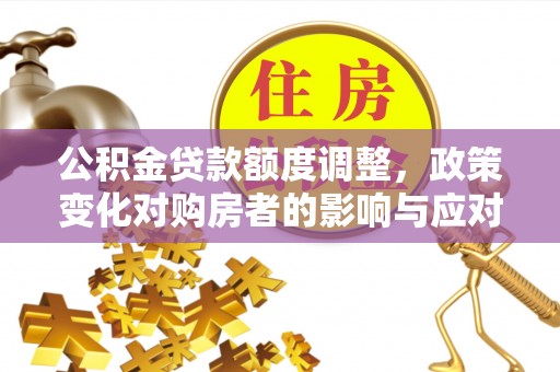 石柱公积金贷款额度调整，政策变化对购房者的影响与应对策略