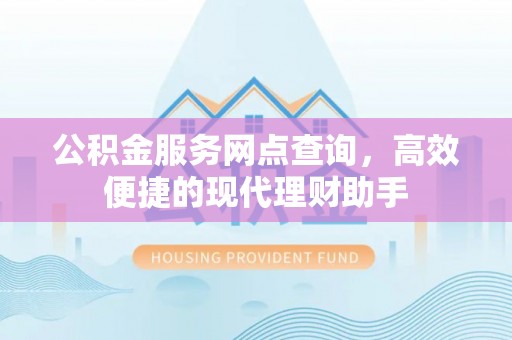 石柱公积金服务网点查询，高效便捷的现代理财助手