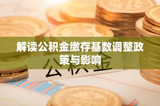 石柱解读公积金缴存基数调整政策与影响