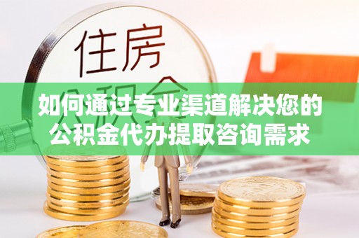 石柱如何通过专业渠道解决您的公积金代办提取咨询需求