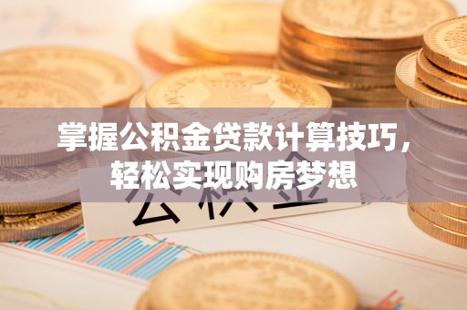 石柱掌握公积金贷款计算技巧，轻松实现购房梦想