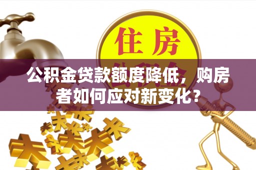 石柱公积金贷款额度降低，购房者如何应对新变化？