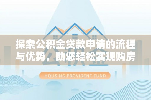 石柱探索公积金贷款申请的流程与优势，助您轻松实现购房梦想