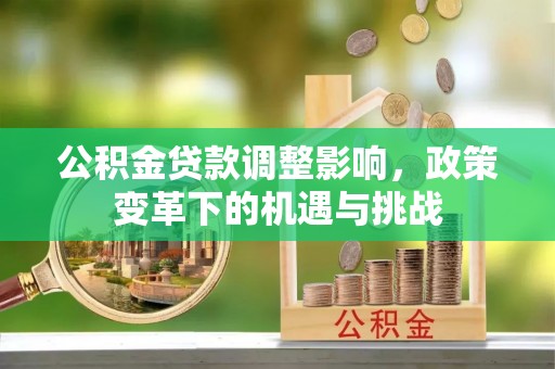 石柱公积金贷款调整影响，政策变革下的机遇与挑战
