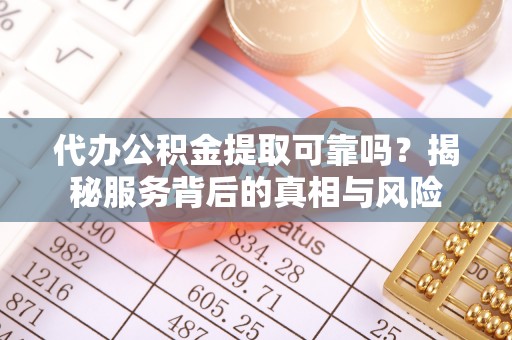 石柱代办公积金提取可靠吗？揭秘服务背后的真相与风险