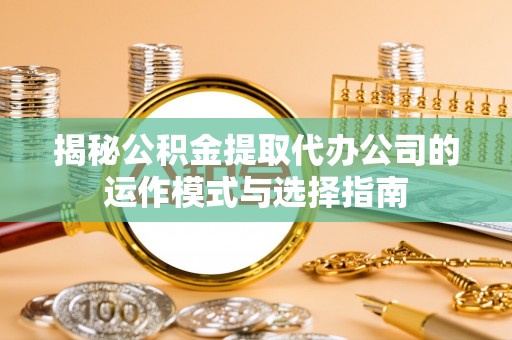石柱揭秘公积金提取代办公司的运作模式与选择指南